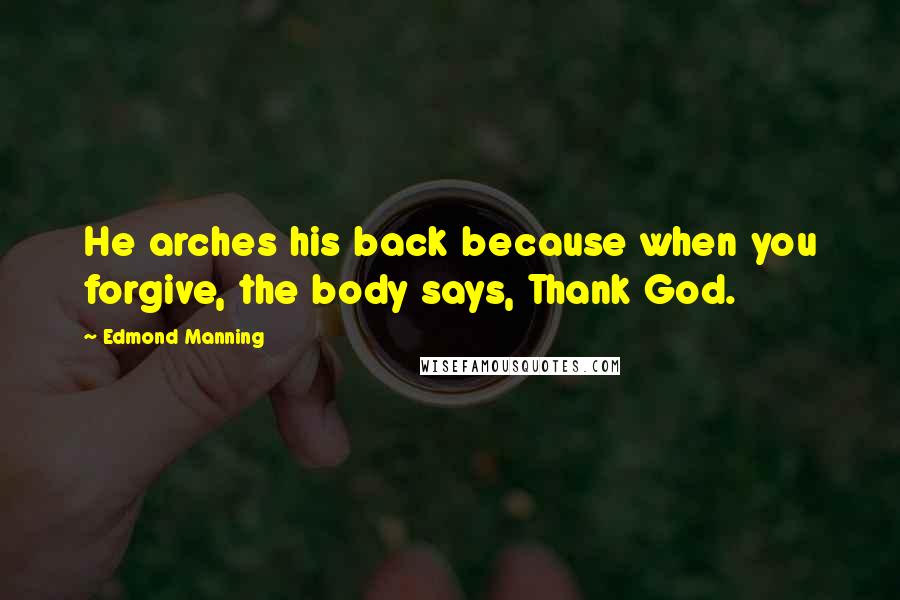 Edmond Manning Quotes: He arches his back because when you forgive, the body says, Thank God.