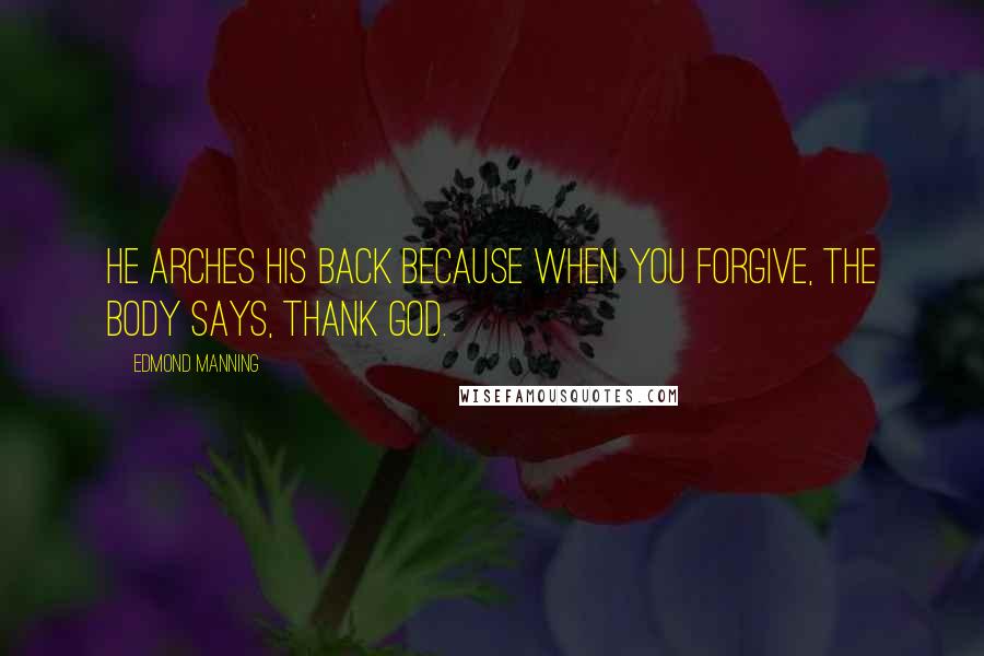 Edmond Manning Quotes: He arches his back because when you forgive, the body says, Thank God.