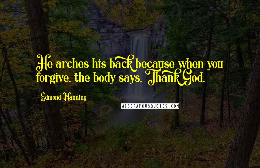 Edmond Manning Quotes: He arches his back because when you forgive, the body says, Thank God.
