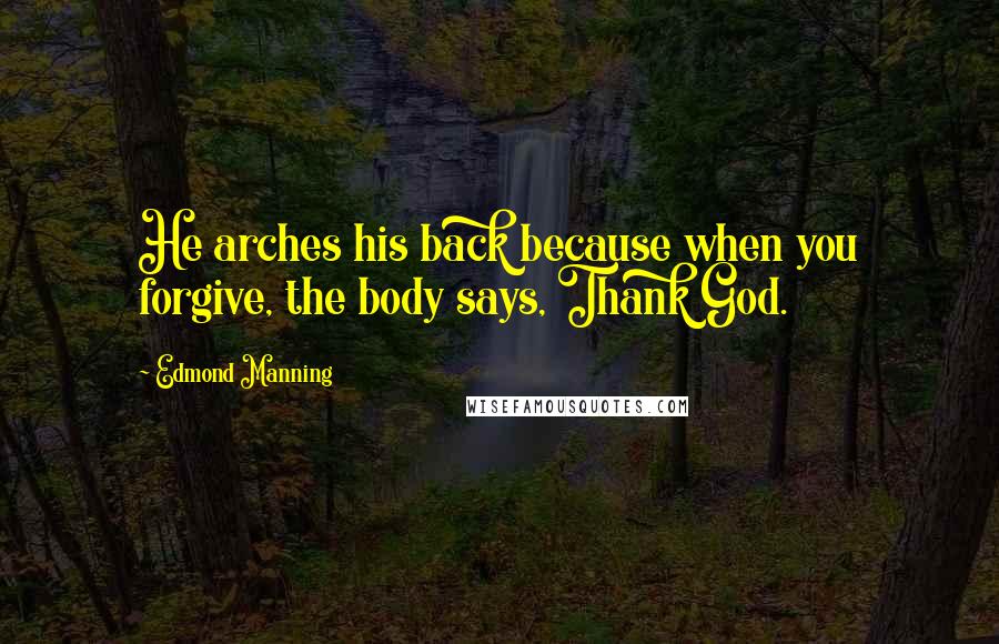 Edmond Manning Quotes: He arches his back because when you forgive, the body says, Thank God.