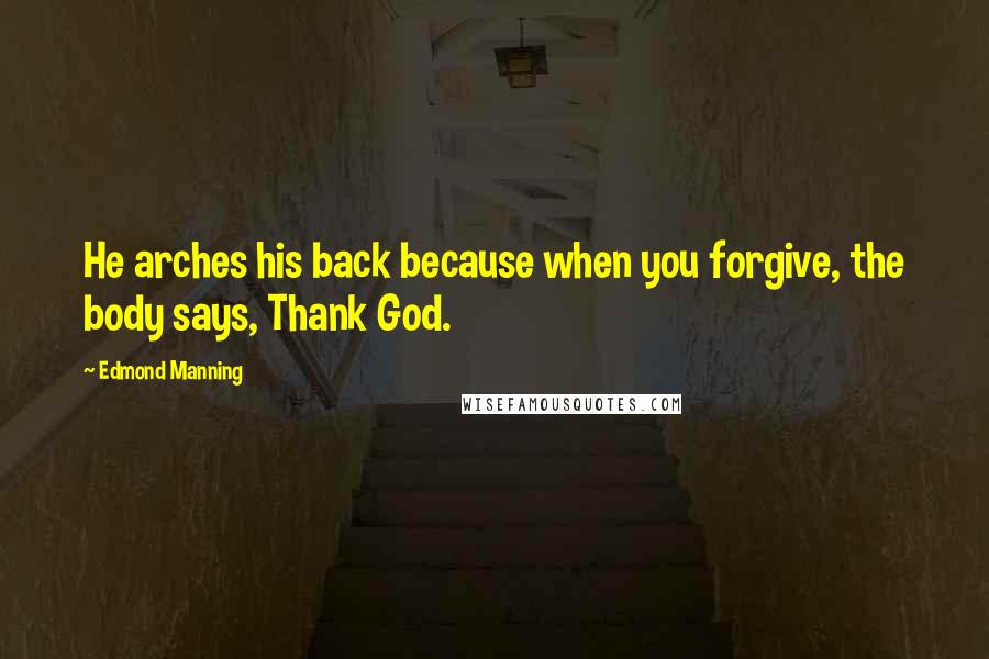 Edmond Manning Quotes: He arches his back because when you forgive, the body says, Thank God.