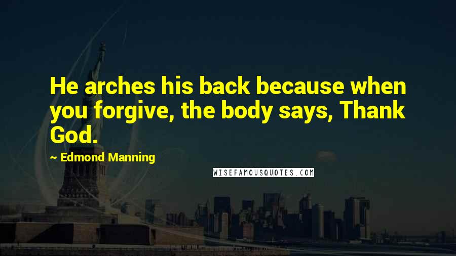 Edmond Manning Quotes: He arches his back because when you forgive, the body says, Thank God.