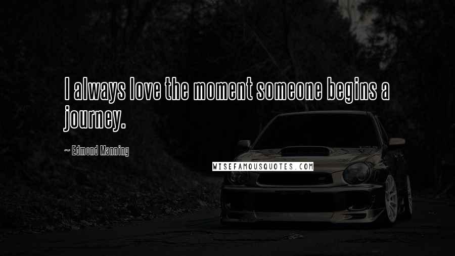 Edmond Manning Quotes: I always love the moment someone begins a journey.