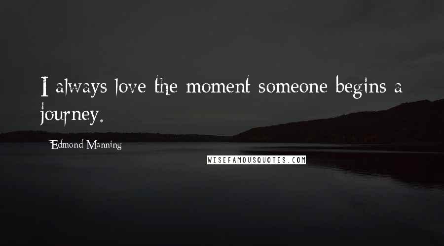 Edmond Manning Quotes: I always love the moment someone begins a journey.