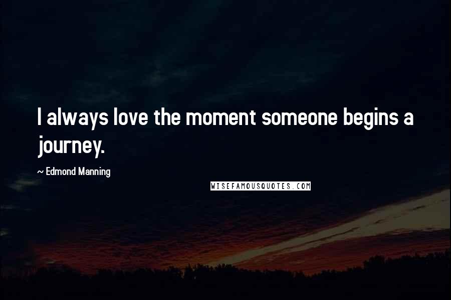 Edmond Manning Quotes: I always love the moment someone begins a journey.