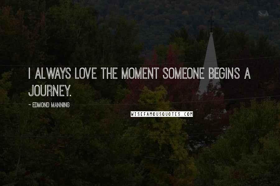 Edmond Manning Quotes: I always love the moment someone begins a journey.