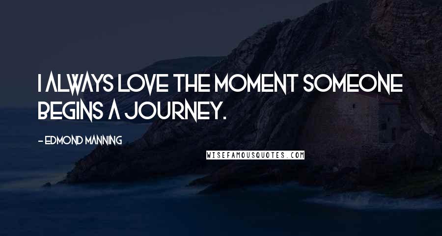 Edmond Manning Quotes: I always love the moment someone begins a journey.