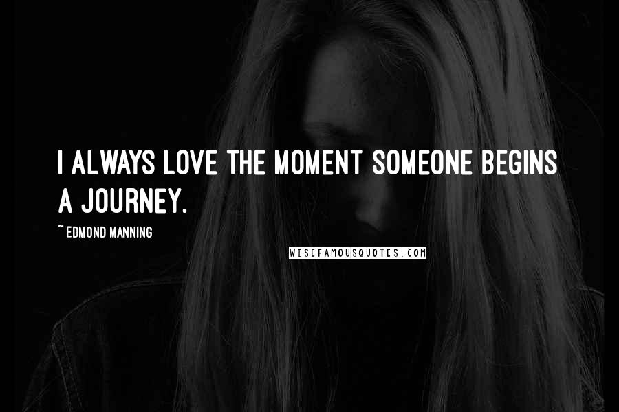 Edmond Manning Quotes: I always love the moment someone begins a journey.