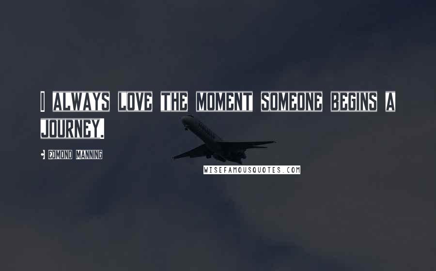 Edmond Manning Quotes: I always love the moment someone begins a journey.