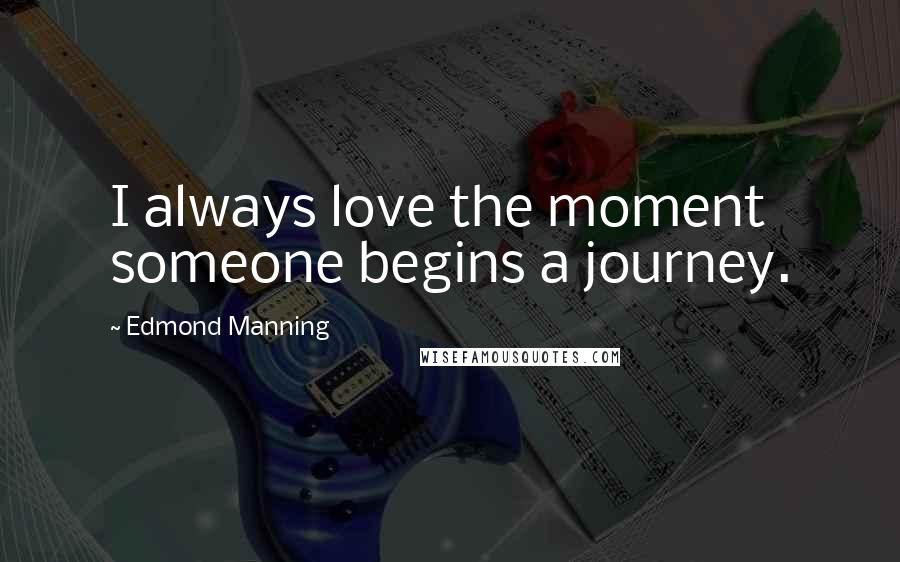 Edmond Manning Quotes: I always love the moment someone begins a journey.