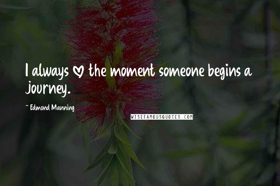 Edmond Manning Quotes: I always love the moment someone begins a journey.