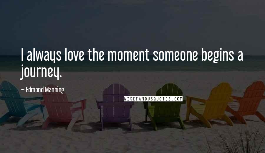 Edmond Manning Quotes: I always love the moment someone begins a journey.