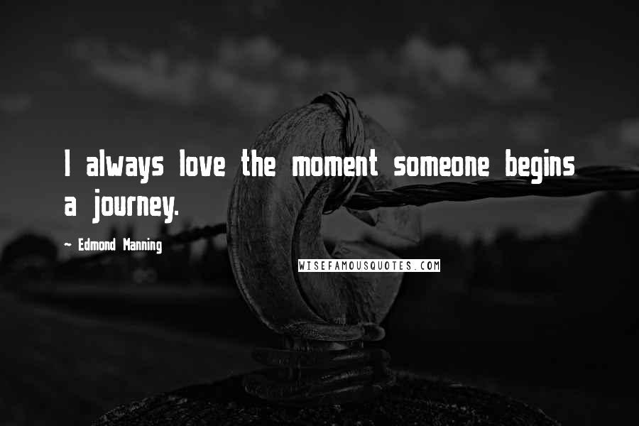 Edmond Manning Quotes: I always love the moment someone begins a journey.