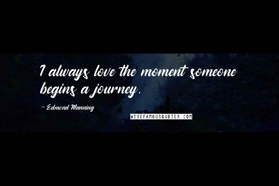 Edmond Manning Quotes: I always love the moment someone begins a journey.