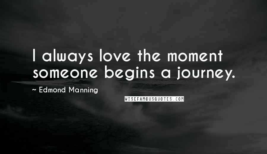 Edmond Manning Quotes: I always love the moment someone begins a journey.