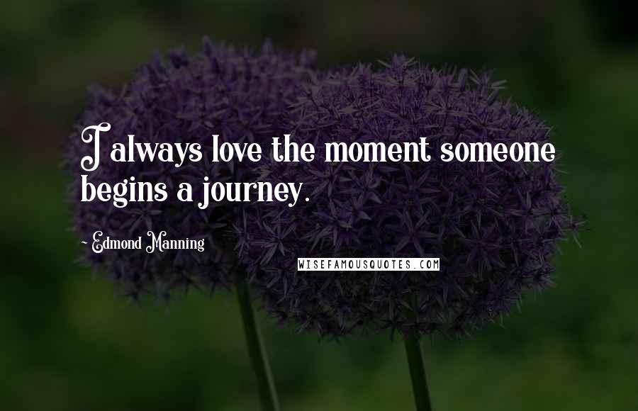 Edmond Manning Quotes: I always love the moment someone begins a journey.