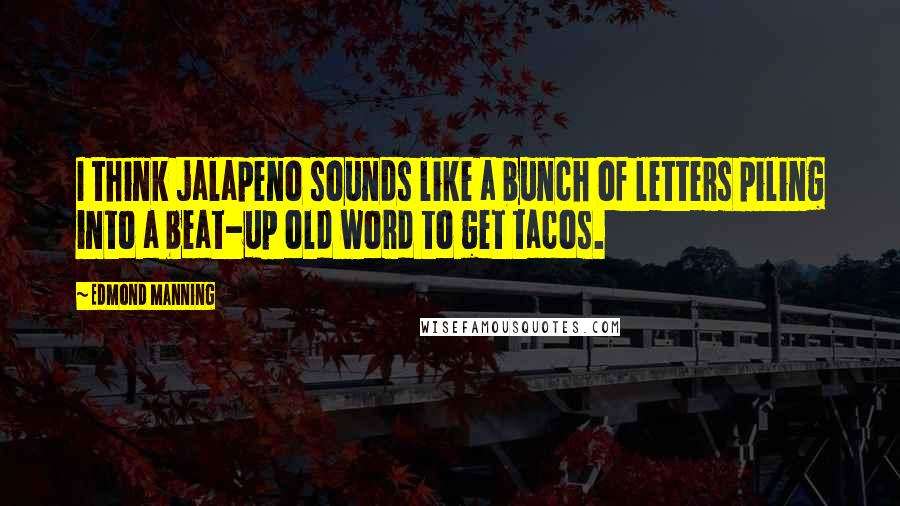 Edmond Manning Quotes: I think jalapeno sounds like a bunch of letters piling into a beat-up old word to get tacos.