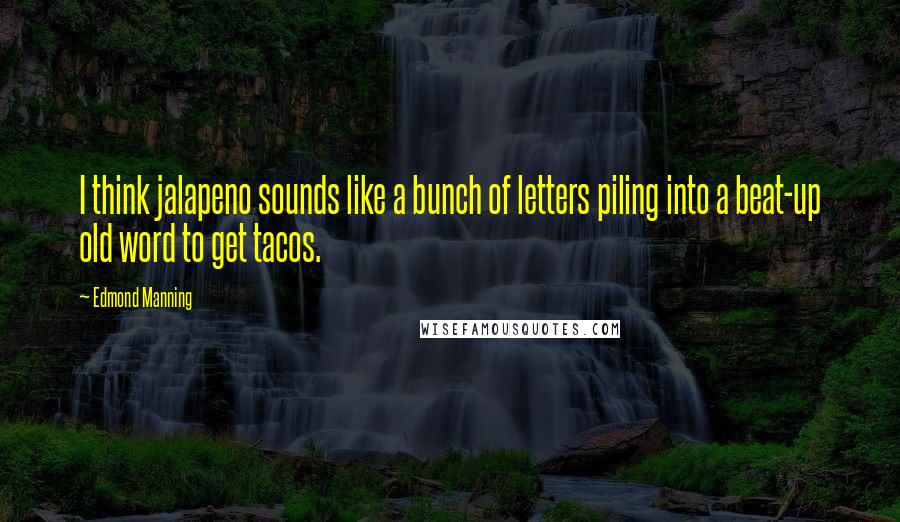 Edmond Manning Quotes: I think jalapeno sounds like a bunch of letters piling into a beat-up old word to get tacos.