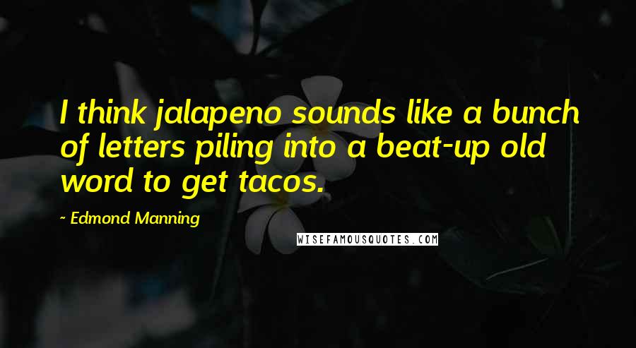 Edmond Manning Quotes: I think jalapeno sounds like a bunch of letters piling into a beat-up old word to get tacos.