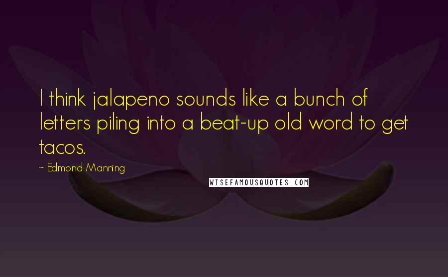 Edmond Manning Quotes: I think jalapeno sounds like a bunch of letters piling into a beat-up old word to get tacos.