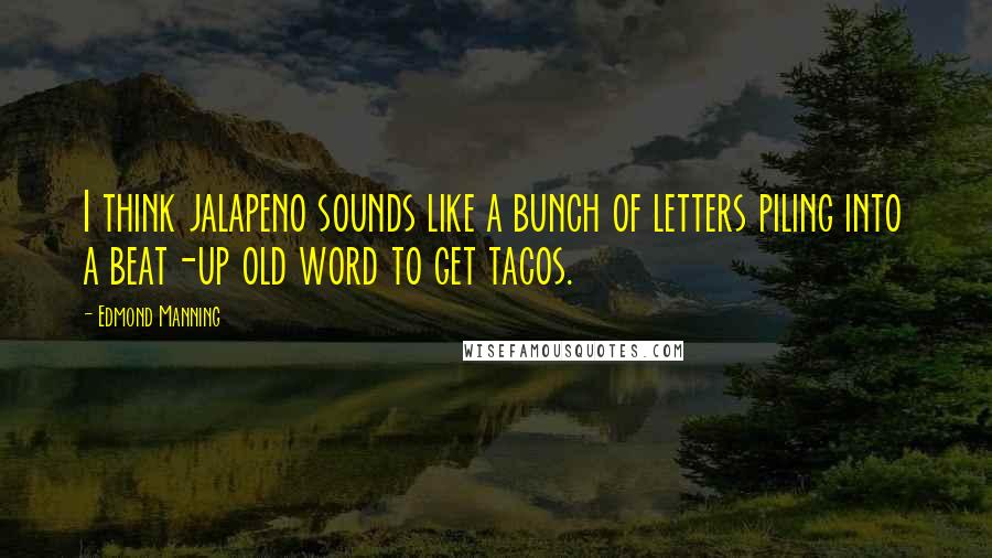 Edmond Manning Quotes: I think jalapeno sounds like a bunch of letters piling into a beat-up old word to get tacos.