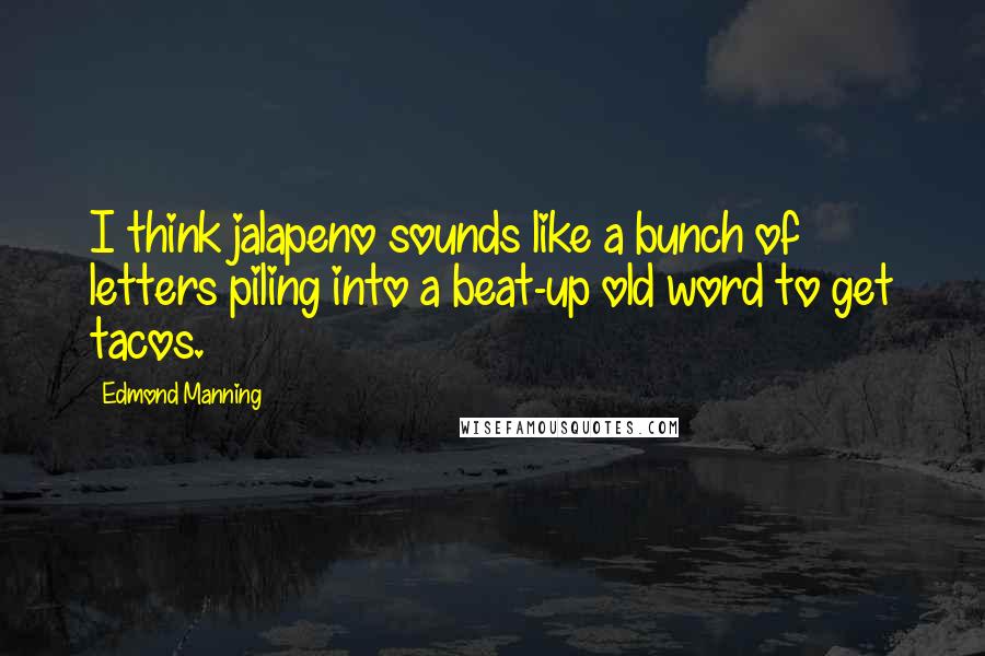 Edmond Manning Quotes: I think jalapeno sounds like a bunch of letters piling into a beat-up old word to get tacos.