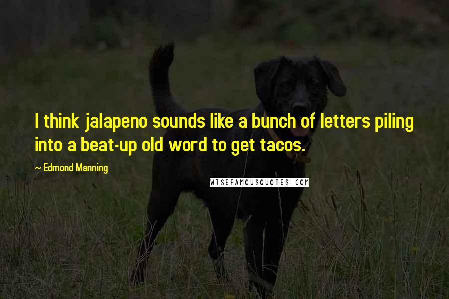 Edmond Manning Quotes: I think jalapeno sounds like a bunch of letters piling into a beat-up old word to get tacos.