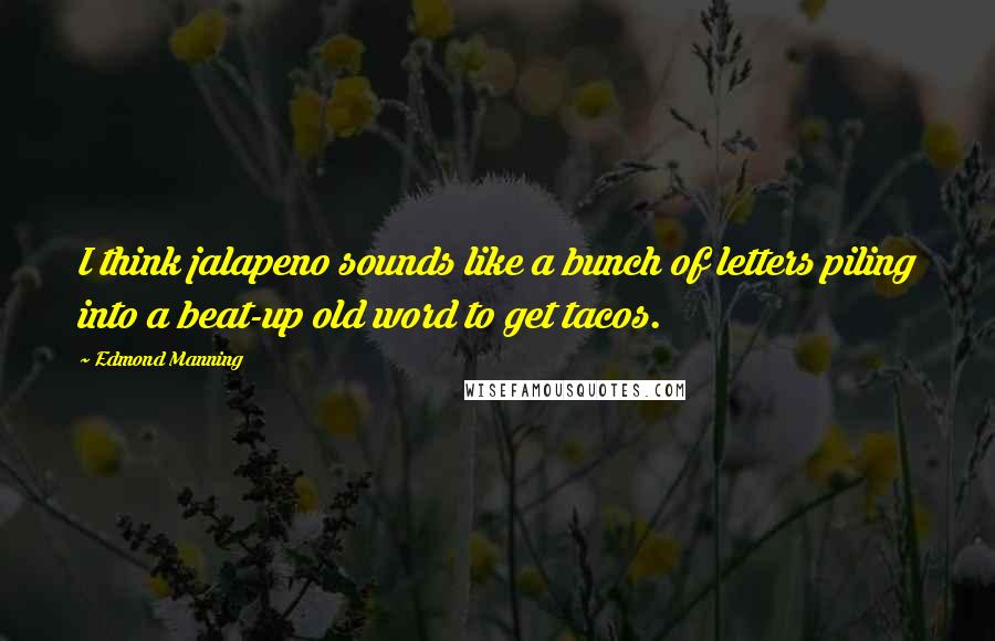 Edmond Manning Quotes: I think jalapeno sounds like a bunch of letters piling into a beat-up old word to get tacos.
