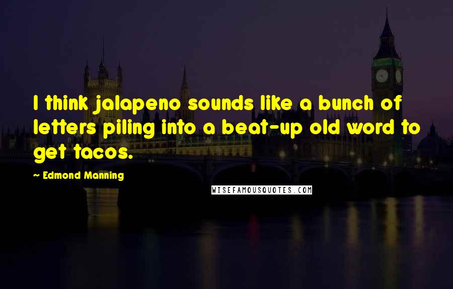Edmond Manning Quotes: I think jalapeno sounds like a bunch of letters piling into a beat-up old word to get tacos.