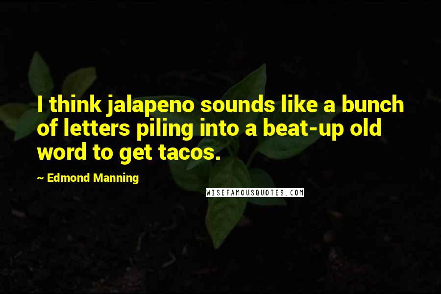 Edmond Manning Quotes: I think jalapeno sounds like a bunch of letters piling into a beat-up old word to get tacos.