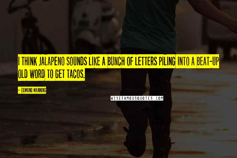 Edmond Manning Quotes: I think jalapeno sounds like a bunch of letters piling into a beat-up old word to get tacos.