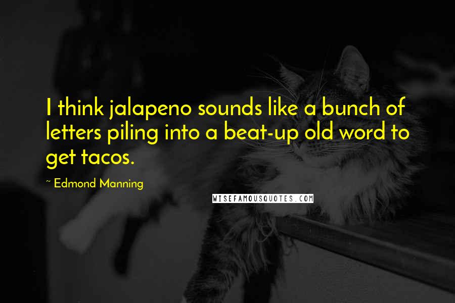 Edmond Manning Quotes: I think jalapeno sounds like a bunch of letters piling into a beat-up old word to get tacos.