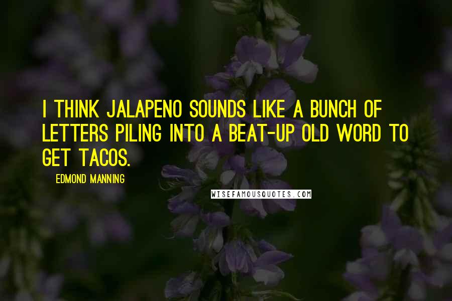 Edmond Manning Quotes: I think jalapeno sounds like a bunch of letters piling into a beat-up old word to get tacos.