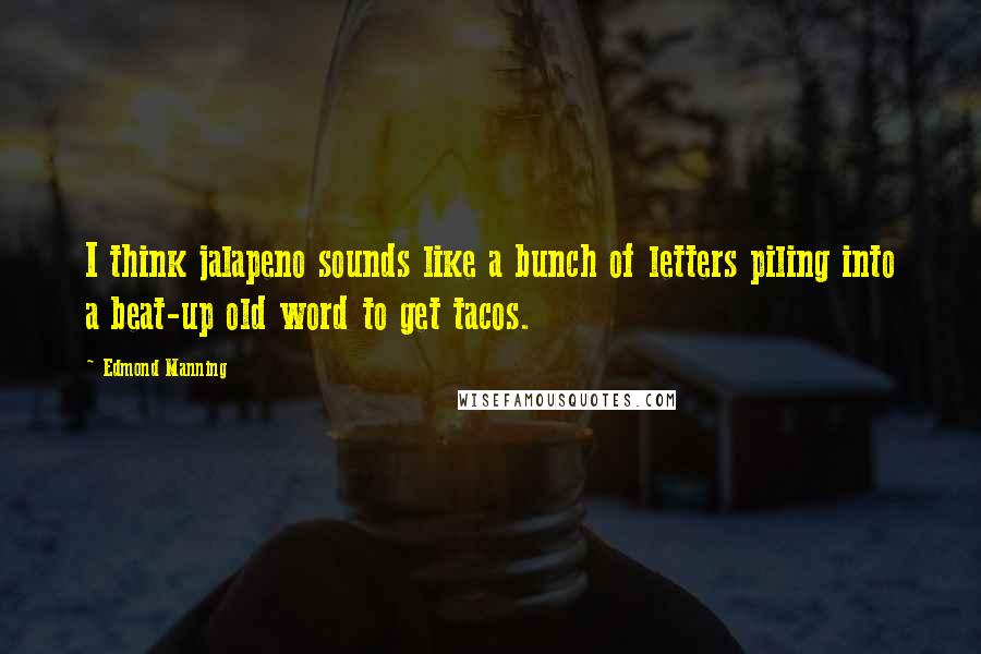 Edmond Manning Quotes: I think jalapeno sounds like a bunch of letters piling into a beat-up old word to get tacos.
