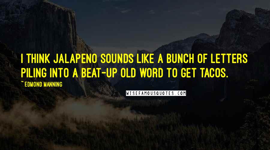 Edmond Manning Quotes: I think jalapeno sounds like a bunch of letters piling into a beat-up old word to get tacos.