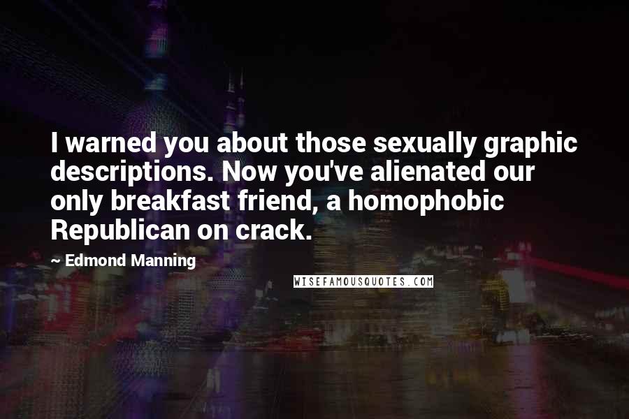 Edmond Manning Quotes: I warned you about those sexually graphic descriptions. Now you've alienated our only breakfast friend, a homophobic Republican on crack.