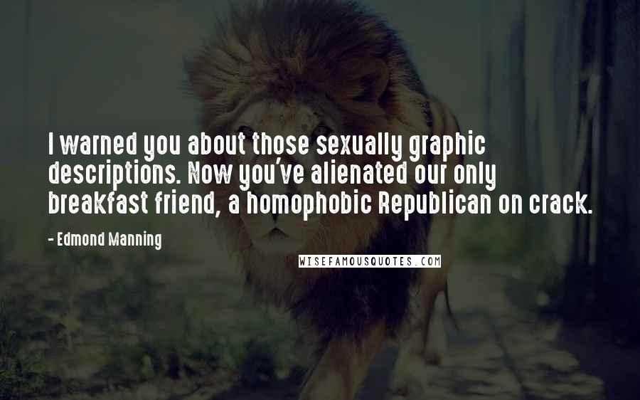 Edmond Manning Quotes: I warned you about those sexually graphic descriptions. Now you've alienated our only breakfast friend, a homophobic Republican on crack.