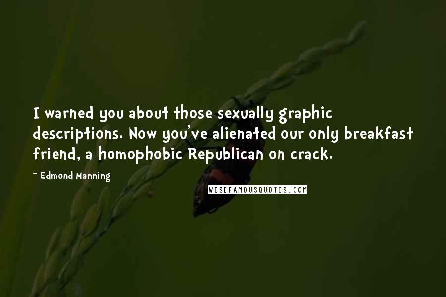 Edmond Manning Quotes: I warned you about those sexually graphic descriptions. Now you've alienated our only breakfast friend, a homophobic Republican on crack.