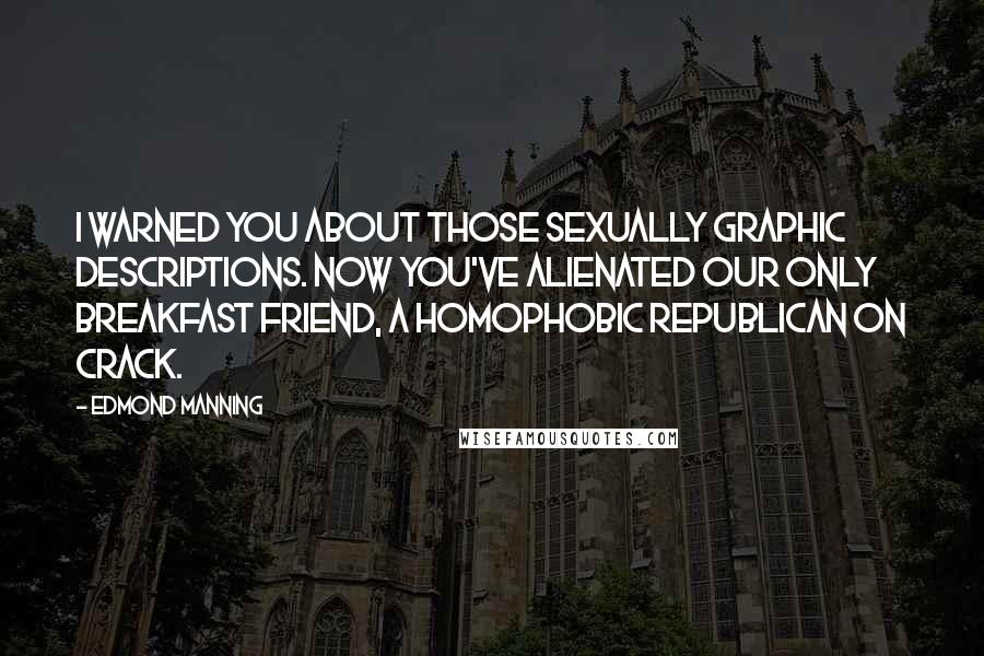 Edmond Manning Quotes: I warned you about those sexually graphic descriptions. Now you've alienated our only breakfast friend, a homophobic Republican on crack.