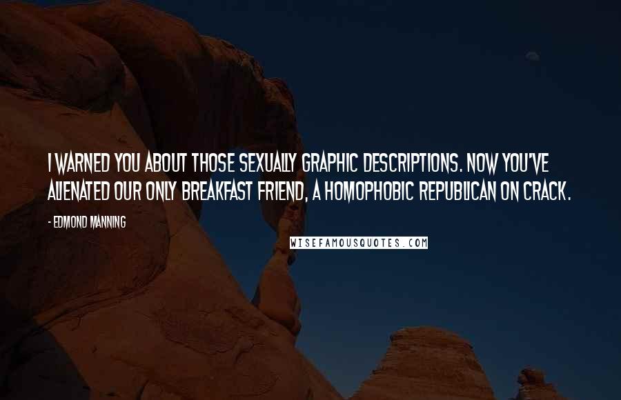 Edmond Manning Quotes: I warned you about those sexually graphic descriptions. Now you've alienated our only breakfast friend, a homophobic Republican on crack.