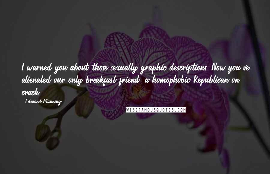 Edmond Manning Quotes: I warned you about those sexually graphic descriptions. Now you've alienated our only breakfast friend, a homophobic Republican on crack.