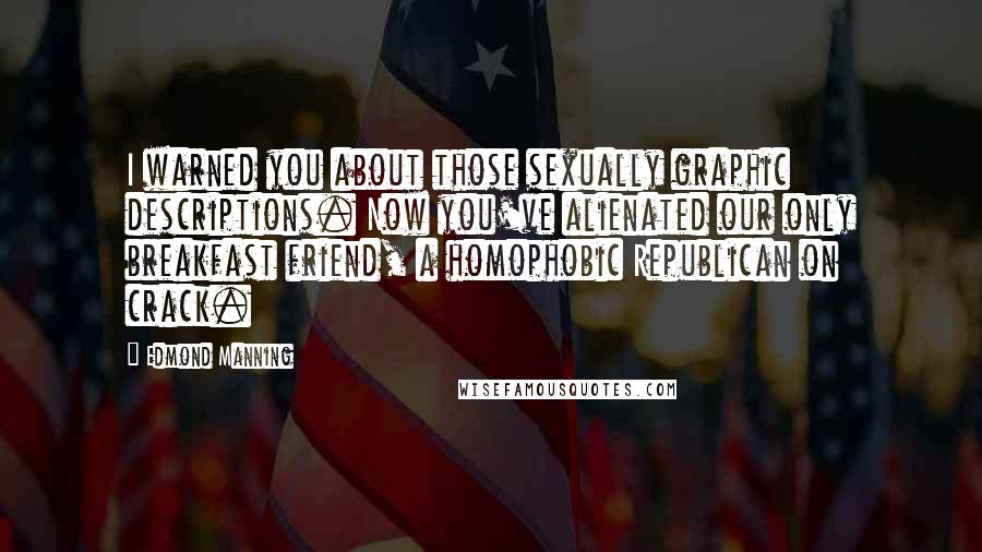 Edmond Manning Quotes: I warned you about those sexually graphic descriptions. Now you've alienated our only breakfast friend, a homophobic Republican on crack.