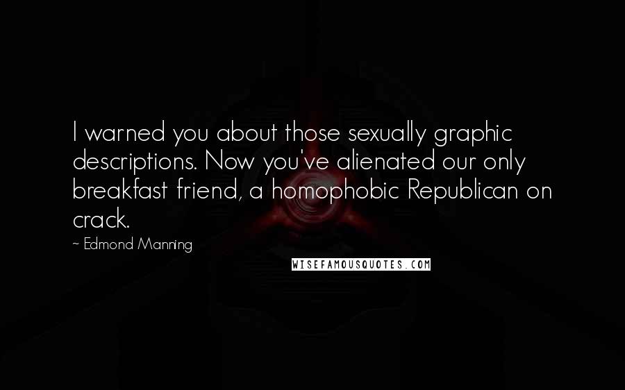 Edmond Manning Quotes: I warned you about those sexually graphic descriptions. Now you've alienated our only breakfast friend, a homophobic Republican on crack.