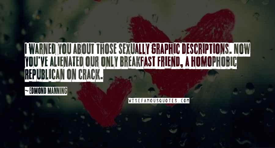 Edmond Manning Quotes: I warned you about those sexually graphic descriptions. Now you've alienated our only breakfast friend, a homophobic Republican on crack.