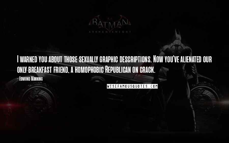 Edmond Manning Quotes: I warned you about those sexually graphic descriptions. Now you've alienated our only breakfast friend, a homophobic Republican on crack.