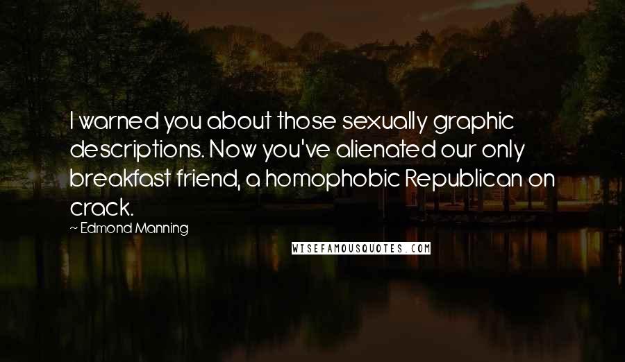 Edmond Manning Quotes: I warned you about those sexually graphic descriptions. Now you've alienated our only breakfast friend, a homophobic Republican on crack.