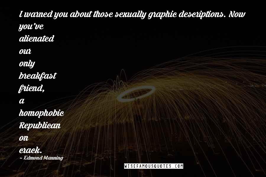 Edmond Manning Quotes: I warned you about those sexually graphic descriptions. Now you've alienated our only breakfast friend, a homophobic Republican on crack.