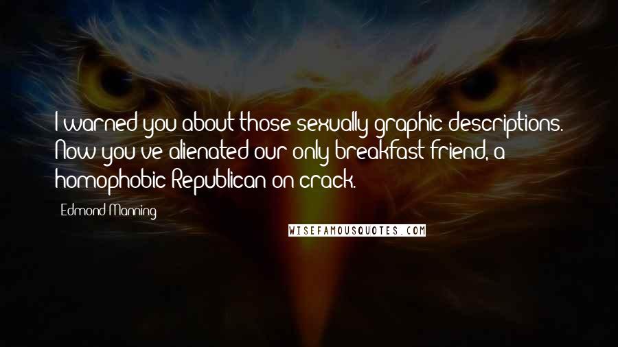 Edmond Manning Quotes: I warned you about those sexually graphic descriptions. Now you've alienated our only breakfast friend, a homophobic Republican on crack.