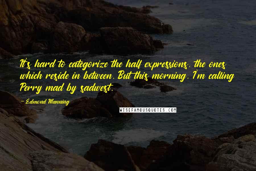 Edmond Manning Quotes: It's hard to categorize the half expressions, the ones which reside in between. But this morning, I'm calling Perry mad by sadwest.