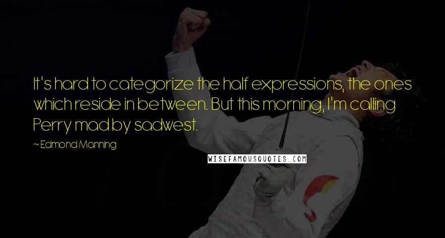 Edmond Manning Quotes: It's hard to categorize the half expressions, the ones which reside in between. But this morning, I'm calling Perry mad by sadwest.